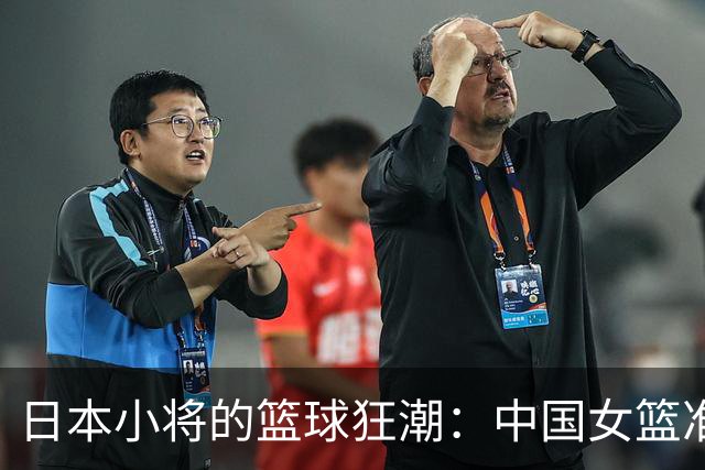 日本小将的篮球狂潮：中国女篮准备好迎战了吗？