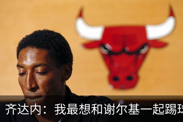齐达内：我最想和谢尔基一起踢球的理由